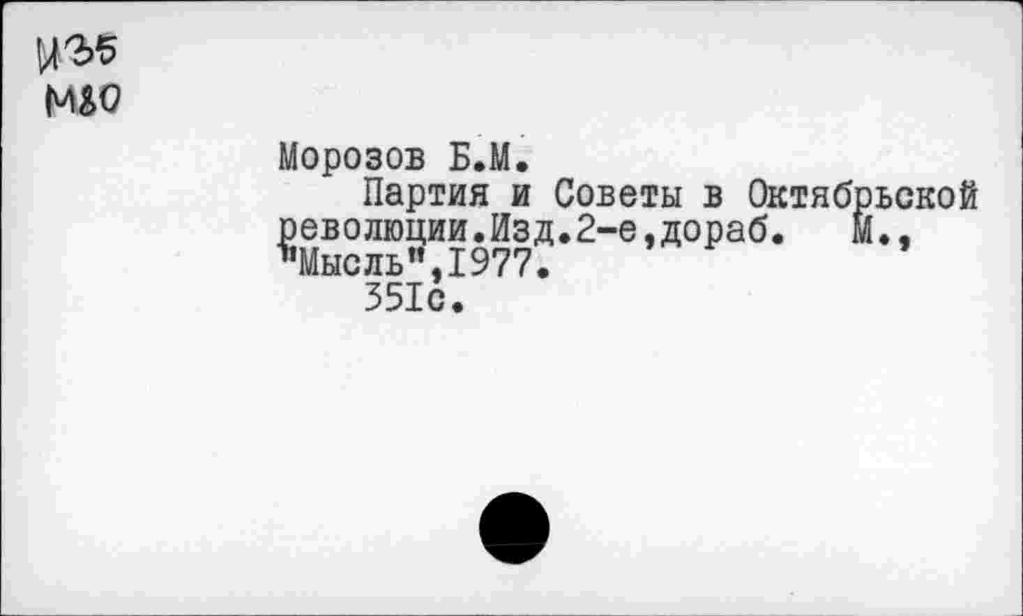 ﻿мао
Морозов Б.М.
Партия и Советы в Октябрьской революции.Изд.2-е,дораб.	М.,
"Мысль”,1977.
351с.